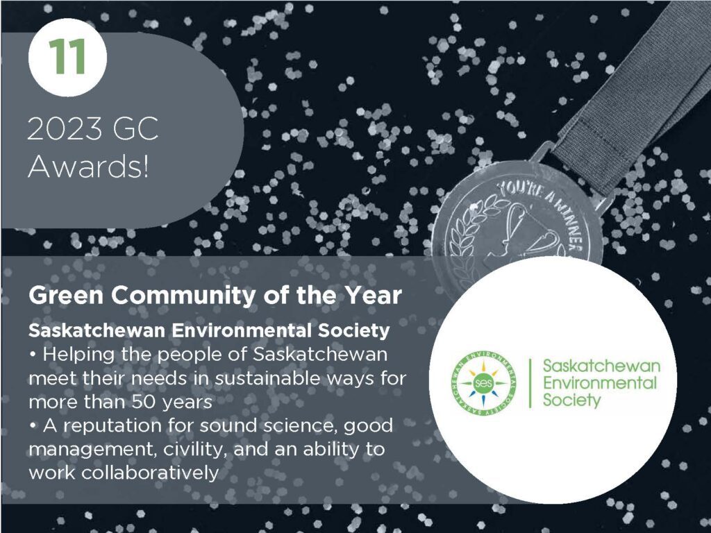Green Community of the Year Saskatchewan Environmental Society • Helping the people of Saskatchewan meet their needs in sustainable ways for more than 50 years • A reputation for sound science, good management, civility, and an ability to work collaboratively