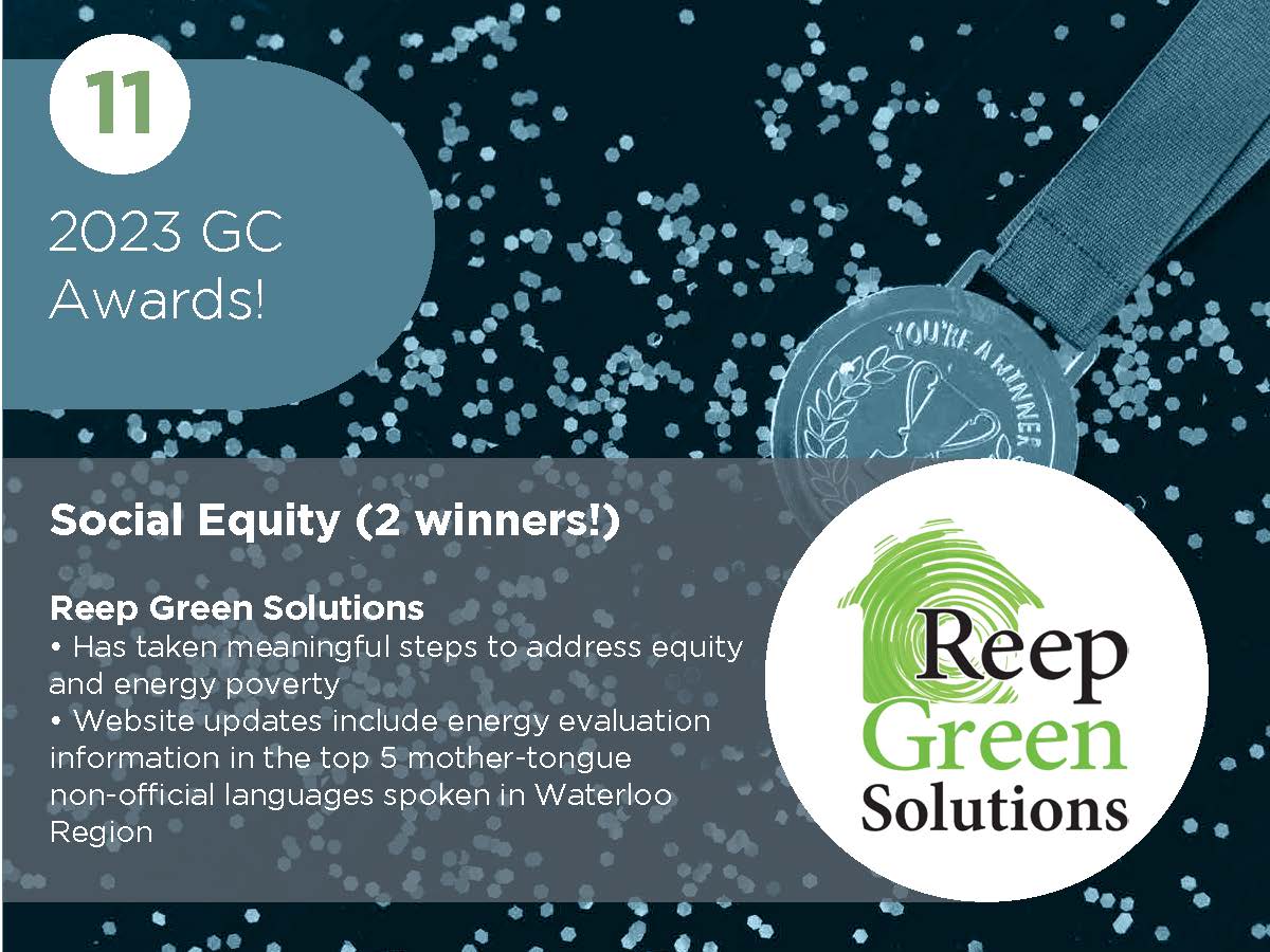 Social Equity (2 winners!) Reep Green Solutions • Has taken meaningful steps to address equity and energy poverty • Website updates include energy evaluation information in the top 5 mother-tongue non-official languages spoken in Waterloo Region