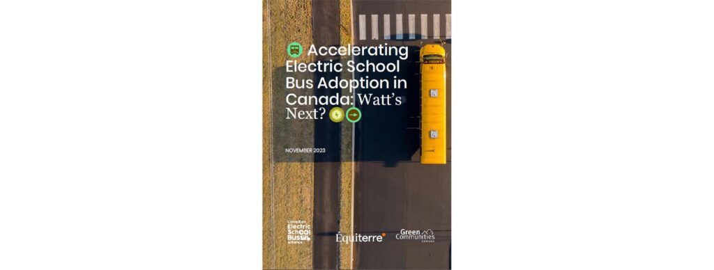 Report cover for Accelerating Electric School Bus Adoption in Canada: Watt's Next dated November 2023 with top-down image of school bus. Logos for Canadian Electric School Bus Alliance, Equiterre and Green Communities Canada.