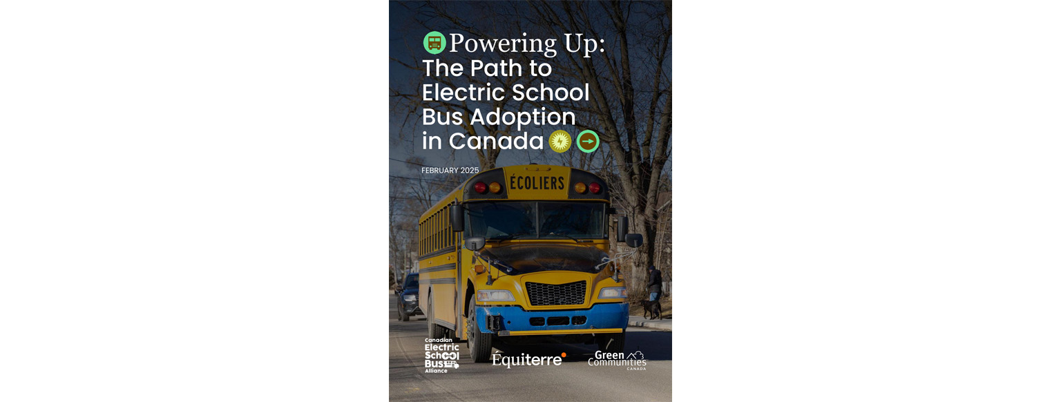 Report cover titled Powering Up: The Path to Electric School Bus Adoption in Canada dated February 2025 with logos for Canadian Electric School Bus Alliance, Equiterre, Green Communities canada.